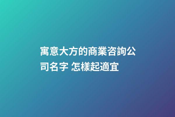 寓意大方的商業咨詢公司名字 怎樣起適宜-第1張-公司起名-玄機派